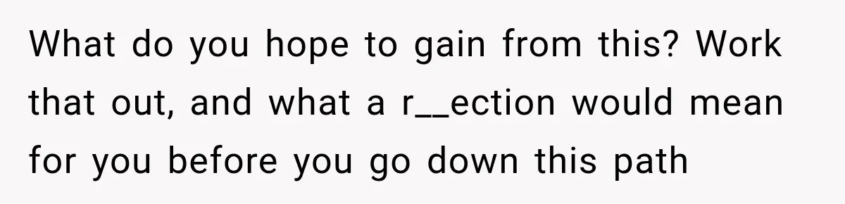 What do you hope to gain from this? Work that out, and what a r__ection would mean for you before you go down this path