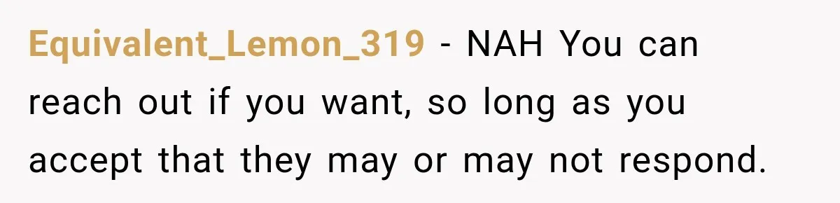 Equivalent_Lemon_319 − NAH You can reach out if you want, so long as you accept that they may or may not respond.