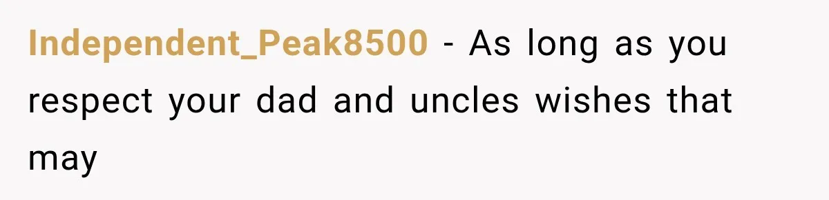 Independent_Peak8500 − As long as you respect your dad and uncles wishes that may