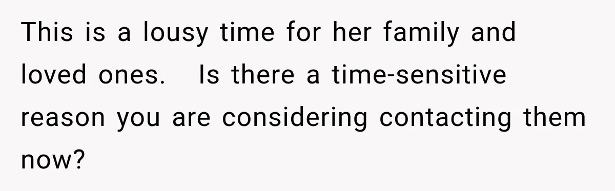 This is a lousy time for her family and loved ones.   Is there a time-sensitive reason you are considering contacting them now?