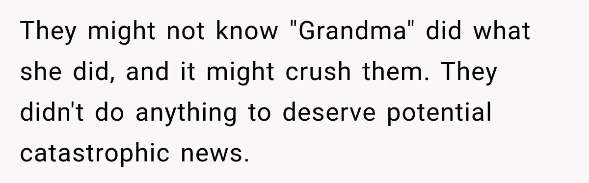 They might not know "Grandma" did what she did, and it might crush them. They didn't do anything to deserve potential catastrophic news.