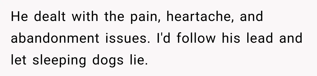 He dealt with the pain, heartache, and abandonment issues. I'd follow his lead and let sleeping dogs lie.