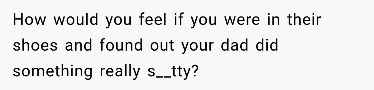 How would you feel if you were in their shoes and found out your dad did something really s__tty?