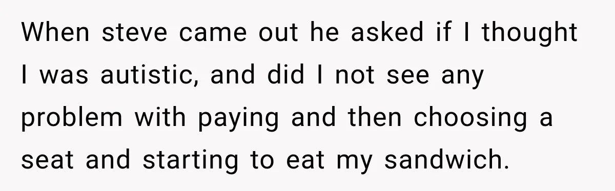 When steve came out he asked if I thought I was autistic, and did I not see any problem with paying and then choosing a seat and starting to eat...