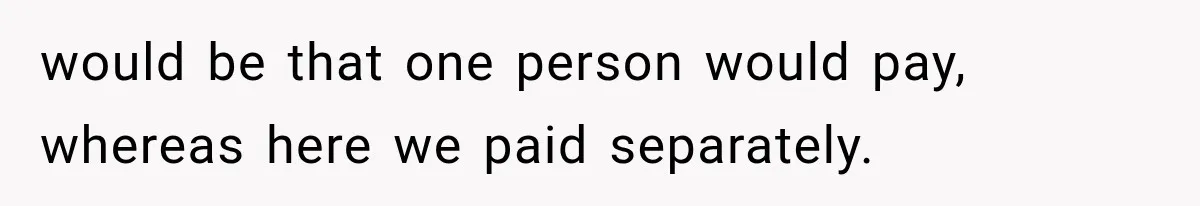 would be that one person would pay, whereas here we paid separately.