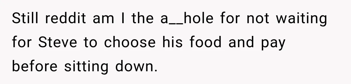 Still reddit am I the a__hole for not waiting for Steve to choose his food and pay before sitting down.