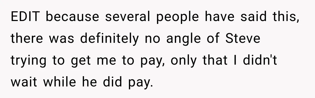 EDIT because several people have said this, there was definitely no angle of Steve trying to get me to pay, only that I didn't wait while he did pay.