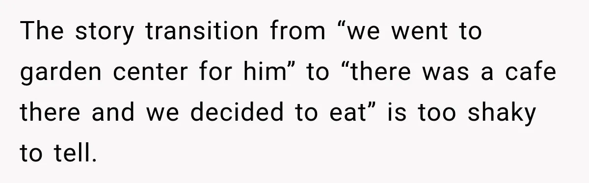 The story transition from “we went to garden center for him” to “there was a cafe there and we decided to eat” is too shaky to tell.