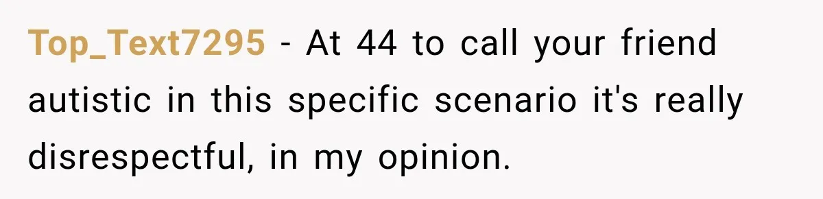 Top_Text7295 − At 44 to call your friend autistic in this specific scenario it's really disrespectful, in my opinion.
