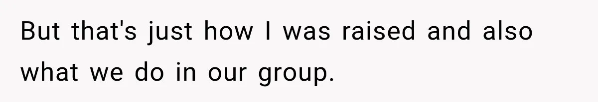 But that's just how I was raised and also what we do in our group.