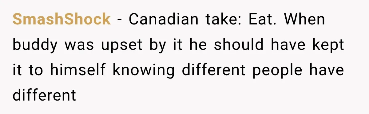 SmashShock − Canadian take: Eat. When buddy was upset by it he should have kept it to himself knowing different people have different