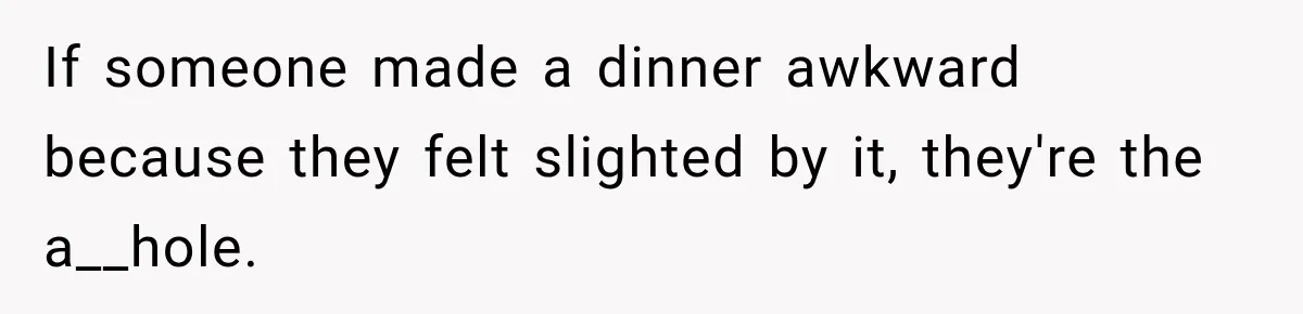 If someone made a dinner awkward because they felt slighted by it, they're the a__hole.
