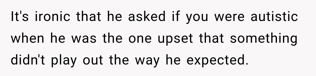 It's ironic that he asked if you were autistic when he was the one upset that something didn't play out the way he expected.