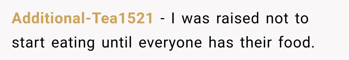 Additional-Tea1521 − I was raised not to start eating until everyone has their food.