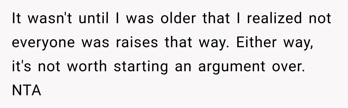 It wasn't until I was older that I realized not everyone was raises that way. Either way, it's not worth starting an argument over. NTA