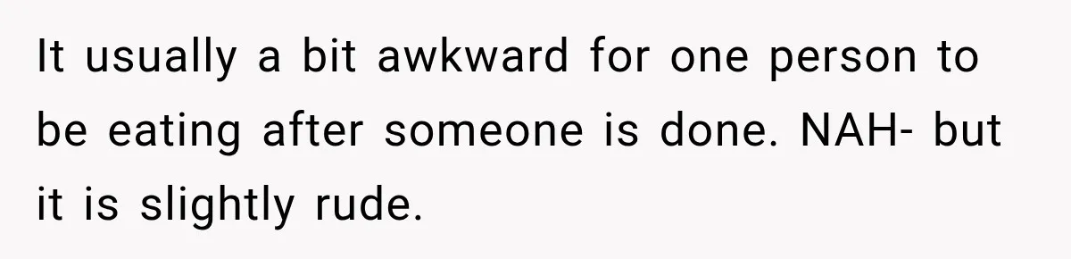 It usually a bit awkward for one person to be eating after someone is done. NAH- but it is slightly rude.