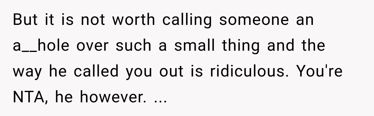 But it is not worth calling someone an a__hole over such a small thing and the way he called you out is ridiculous. You're NTA, he however. ...