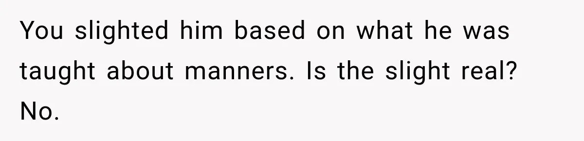 You slighted him based on what he was taught about manners. Is the slight real? No.