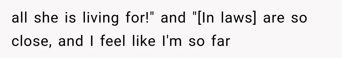 all she is living for!" and "[In laws] are so close, and I feel like I'm so far