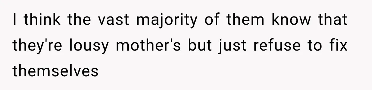 New Mom Sets One Boundary About Her Appearance, and Her Mother Cancels the Grandbaby Visit I think the vast majority of them know that they're lousy mother's but just refuse to fix themselves