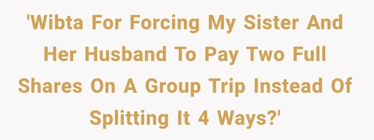 'WIBTA for forcing my sister and her husband to pay two full shares on a group trip instead of splitting it 4 ways?'