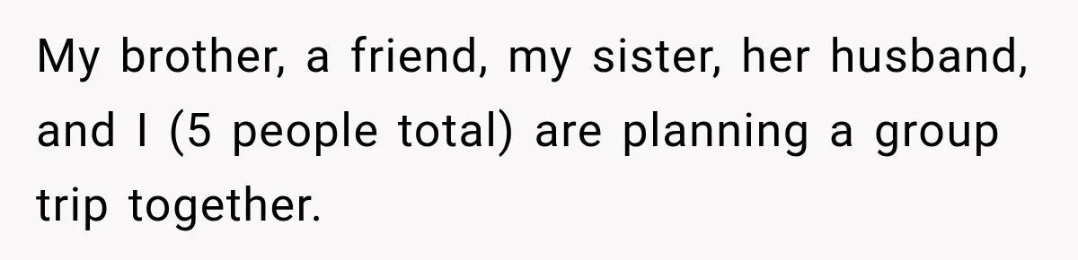 My brother, a friend, my sister, her husband, and I (5 people total) are planning a group trip together.