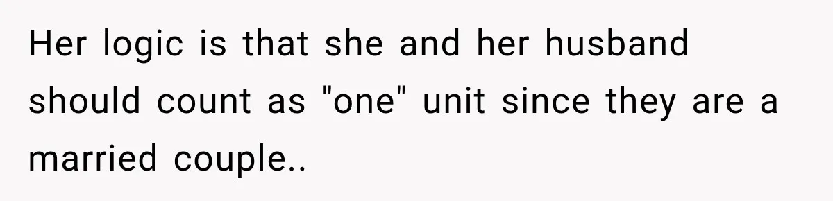 Her logic is that she and her husband should count as "one" unit since they are a married couple..