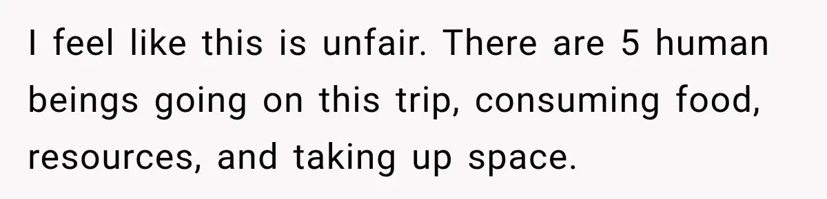 I feel like this is unfair. There are 5 human beings going on this trip, consuming food, resources, and taking up space.