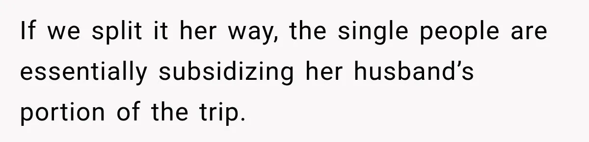 If we split it her way, the single people are essentially subsidizing her husband’s portion of the trip.