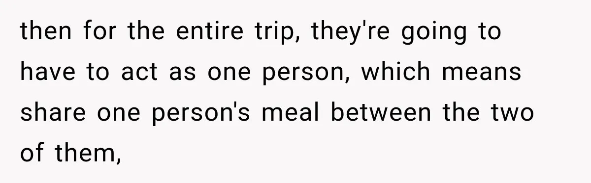 then for the entire trip, they're going to have to act as one person, which means share one person's meal between the two of them,