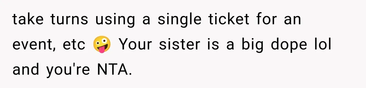 take turns using a single ticket for an event, etc 🤪 Your sister is a big dope lol and you're NTA.