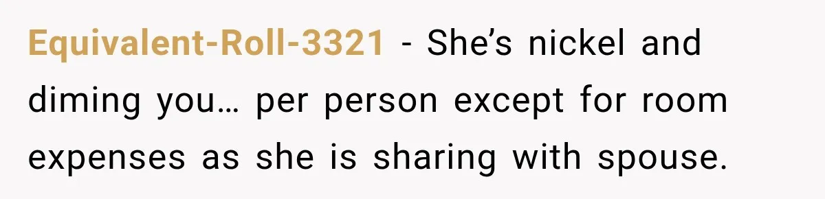 Equivalent-Roll-3321 − She’s nickel and diming you… per person except for room expenses as she is sharing with spouse.