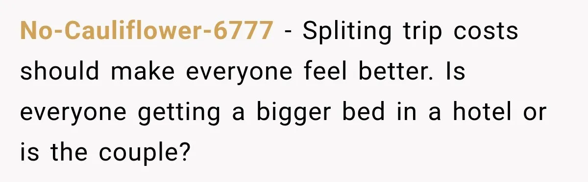 No-Cauliflower-6777 − Spliting trip costs should make everyone feel better. Is everyone getting a bigger bed in a hotel or is the couple?