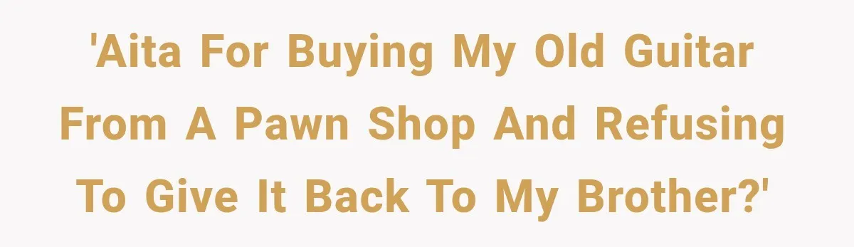Man Gifts Brother His Beloved Guitar, Then Finds It in a Pawn Shop Four Years Later 'AITA for buying my old guitar from a pawn shop and refusing to give it back to my brother?'