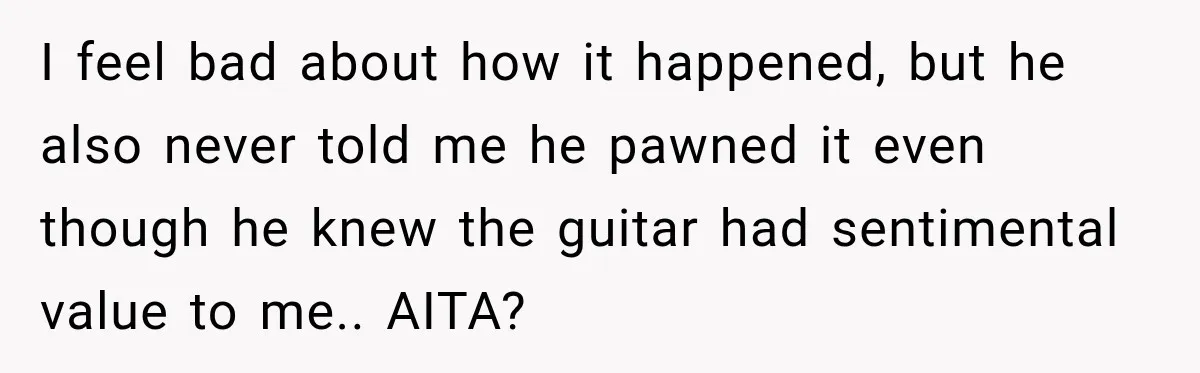 Man Gifts Brother His Beloved Guitar, Then Finds It in a Pawn Shop Four Years Later I feel bad about how it happened, but he also never told me he pawned it even though he knew the guitar had sentimental value to me.. AITA?