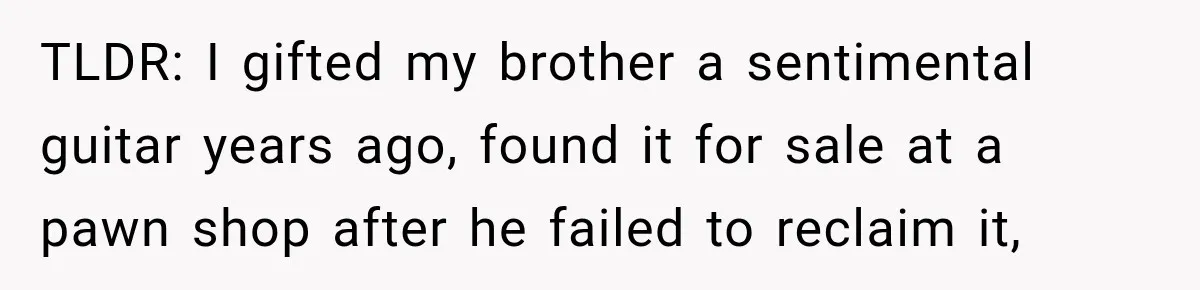 Man Gifts Brother His Beloved Guitar, Then Finds It in a Pawn Shop Four Years Later TLDR: I gifted my brother a sentimental guitar years ago, found it for sale at a pawn shop after he failed to reclaim it,