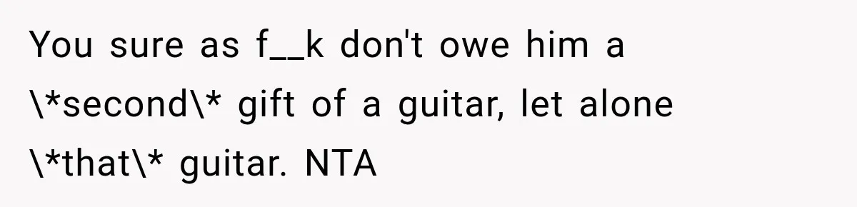Man Gifts Brother His Beloved Guitar, Then Finds It in a Pawn Shop Four Years Later You sure as f__k don't owe him a \*second\* gift of a guitar, let alone \*that\* guitar. NTA
