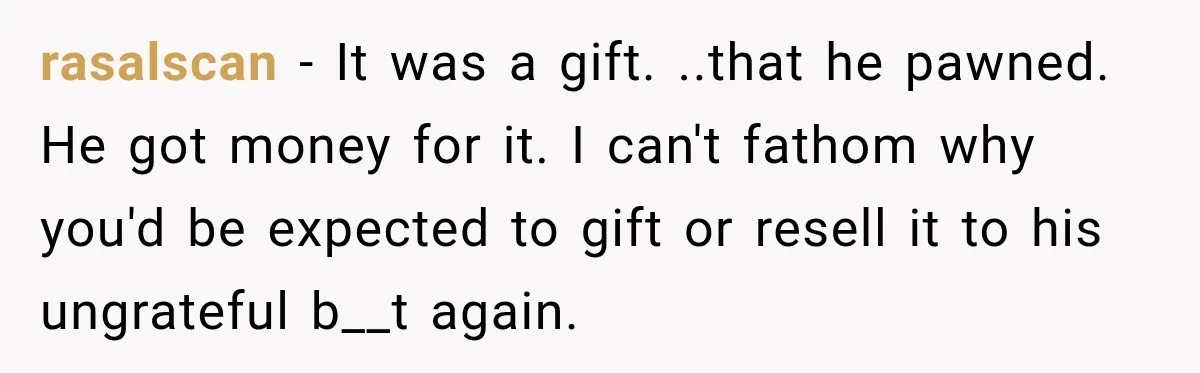 Man Gifts Brother His Beloved Guitar, Then Finds It in a Pawn Shop Four Years Later rasalscan − It was a gift. ..that he pawned. He got money for it. I can't fathom why you'd be expected to gift or resell it to his ungrateful b__t...