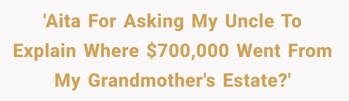 Grandchildren Discover $742K in Grandmother's Estate, but Their Uncle Offers Them Just $10K Each 'AITA for asking my uncle to explain where $700,000 went from my grandmother's estate?'