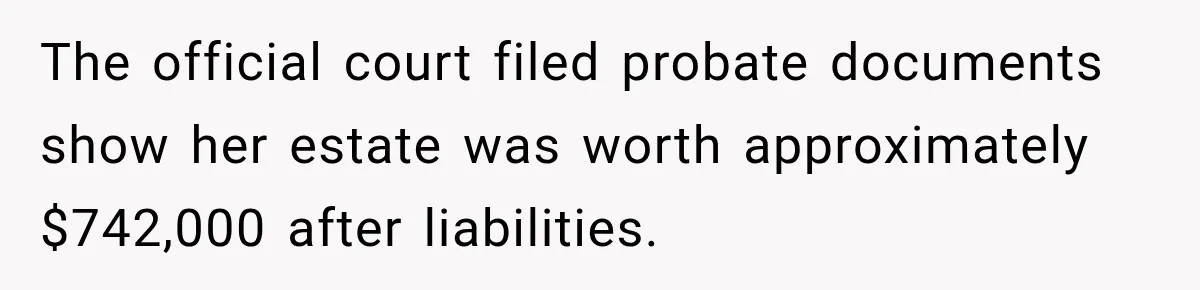 Grandchildren Discover $742K in Grandmother's Estate, but Their Uncle Offers Them Just $10K Each The official court filed probate documents show her estate was worth approximately $742,000 after liabilities.