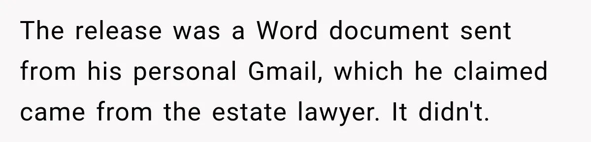Grandchildren Discover $742K in Grandmother's Estate, but Their Uncle Offers Them Just $10K Each The release was a Word document sent from his personal Gmail, which he claimed came from the estate lawyer. It didn't.