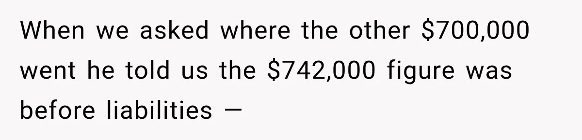 Grandchildren Discover $742K in Grandmother's Estate, but Their Uncle Offers Them Just $10K Each When we asked where the other $700,000 went he told us the $742,000 figure was before liabilities —