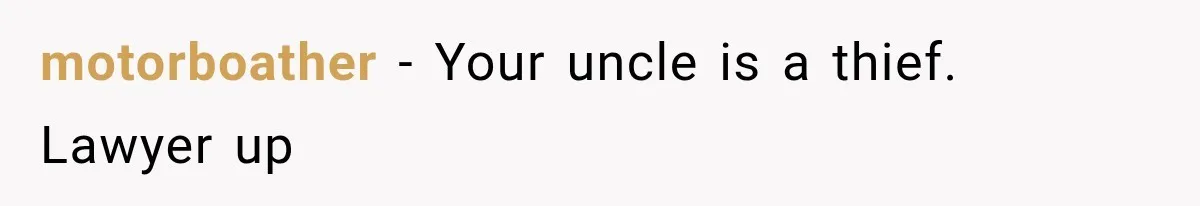 Grandchildren Discover $742K in Grandmother's Estate, but Their Uncle Offers Them Just $10K Each motorboather − Your uncle is a thief. Lawyer up