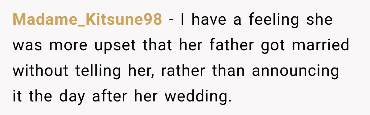 Bride Misses Her Honeymoon Flight, Then Walks Into a Family Brunch Where Her Dad Announces His Secret Marriage Madame_Kitsune98 − I have a feeling she was more upset that her father got married without telling her, rather than announcing it the day after her wedding.