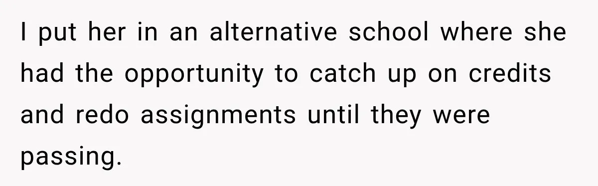 I put her in an alternative school where she had the opportunity to catch up on credits and redo assignments until they were passing.
