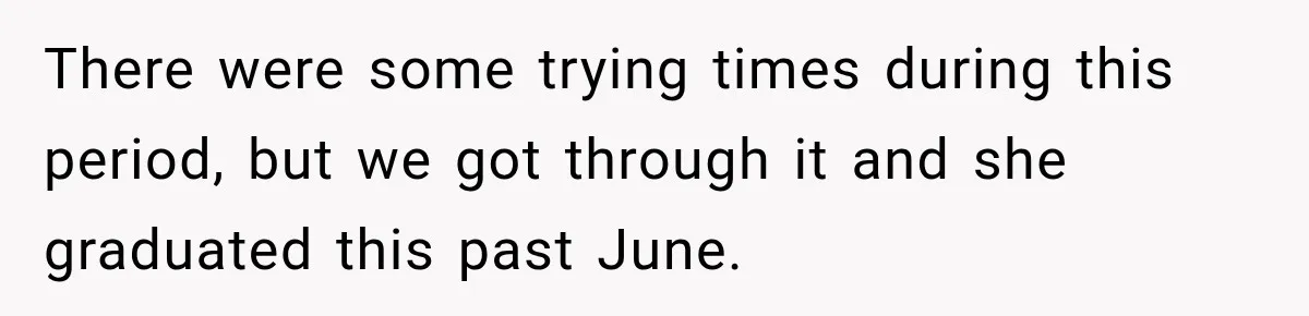 There were some trying times during this period, but we got through it and she graduated this past June.