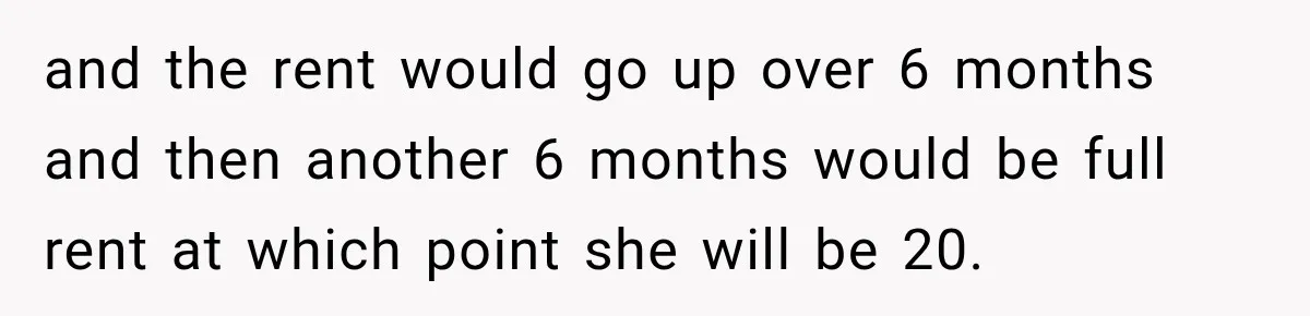 and the rent would go up over 6 months and then another 6 months would be full rent at which point she will be 20.
