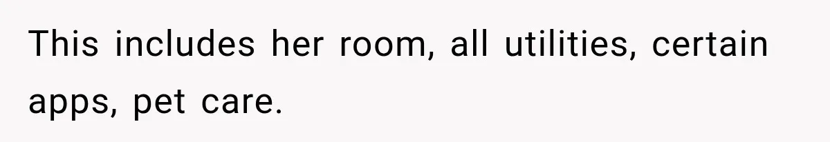 This includes her room, all utilities, certain apps, pet care.