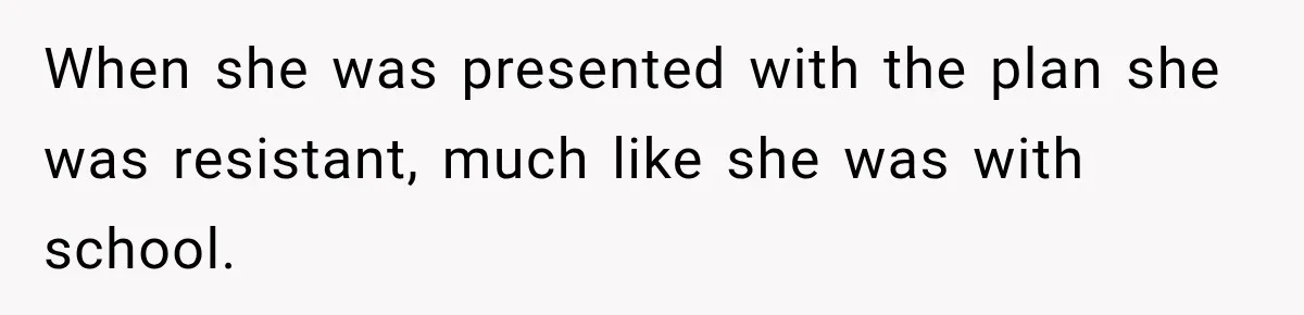 When she was presented with the plan she was resistant, much like she was with school.