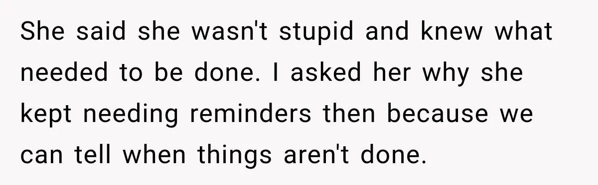 She said she wasn't stupid and knew what needed to be done. I asked her why she kept needing reminders then because we can tell when things aren't done.